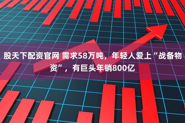 股天下配资官网 需求58万吨，年轻人爱上“战备物资”，有巨头年销800亿