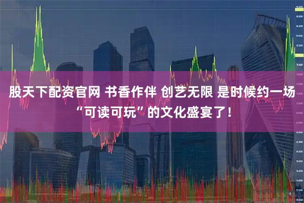股天下配资官网 书香作伴 创艺无限 是时候约一场“可读可玩”的文化盛宴了！