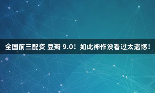全国前三配资 豆瓣 9.0！如此神作没看过太遗憾！