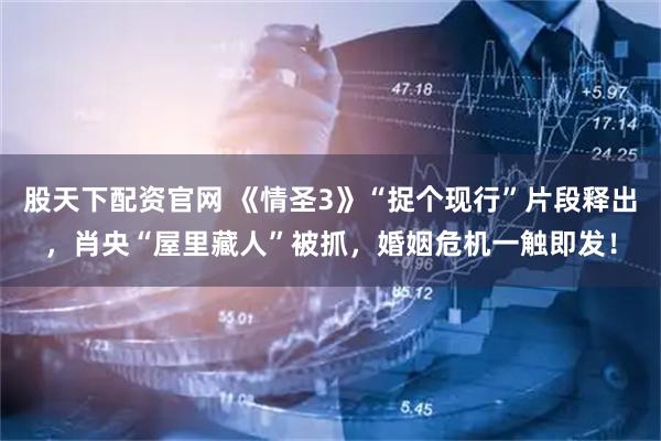 股天下配资官网 《情圣3》“捉个现行”片段释出，肖央“屋里藏人”被抓，婚姻危机一触即发！