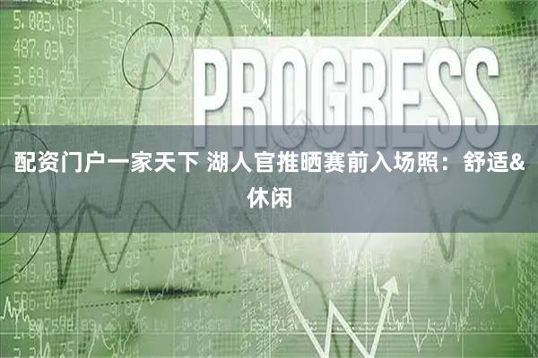 配资门户一家天下 湖人官推晒赛前入场照：舒适&休闲