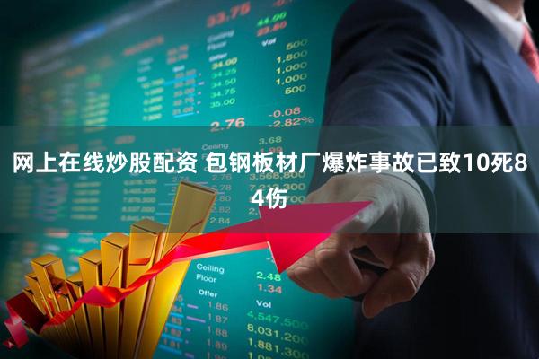 网上在线炒股配资 包钢板材厂爆炸事故已致10死84伤