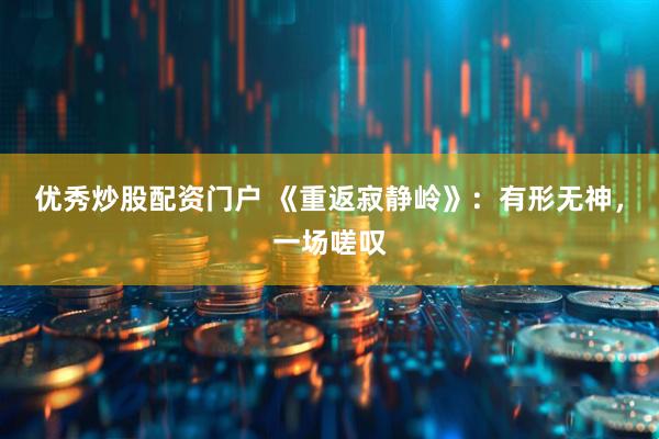 优秀炒股配资门户 《重返寂静岭》：有形无神，一场嗟叹