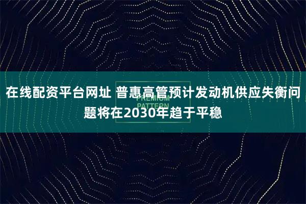 在线配资平台网址 普惠高管预计发动机供应失衡问题将在2030年趋于平稳