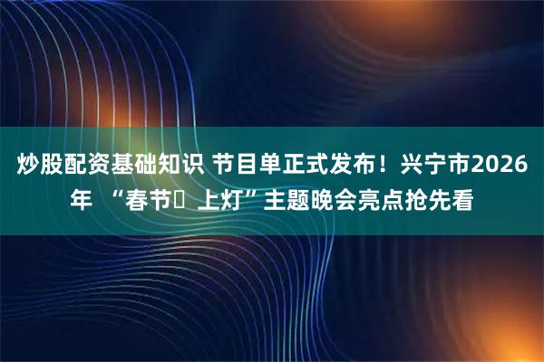 炒股配资基础知识 节目单正式发布！兴宁市2026年  “春节・上灯”主题晚会亮点抢先看