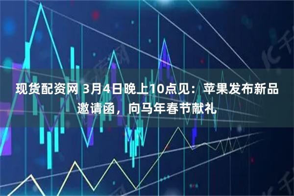 现货配资网 3月4日晚上10点见：苹果发布新品邀请函，向马年春节献礼