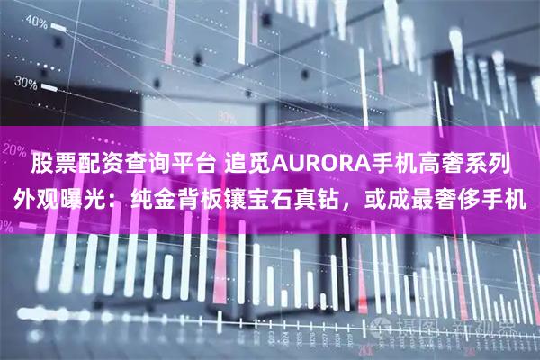 股票配资查询平台 追觅AURORA手机高奢系列外观曝光：纯金背板镶宝石真钻，或成最奢侈手机