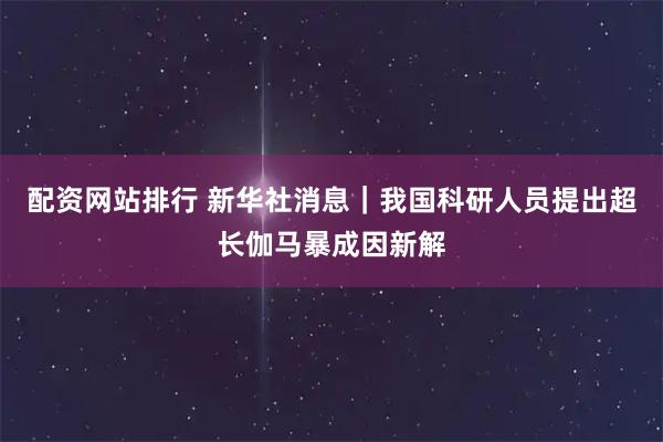 配资网站排行 新华社消息｜我国科研人员提出超长伽马暴成因新解