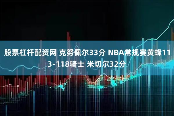 股票杠杆配资网 克努佩尔33分 NBA常规赛黄蜂113-118骑士 米切尔32分