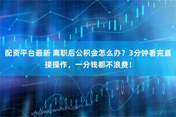 配资平台最新 离职后公积金怎么办？3分钟看完直接操作，一分钱都不浪费！