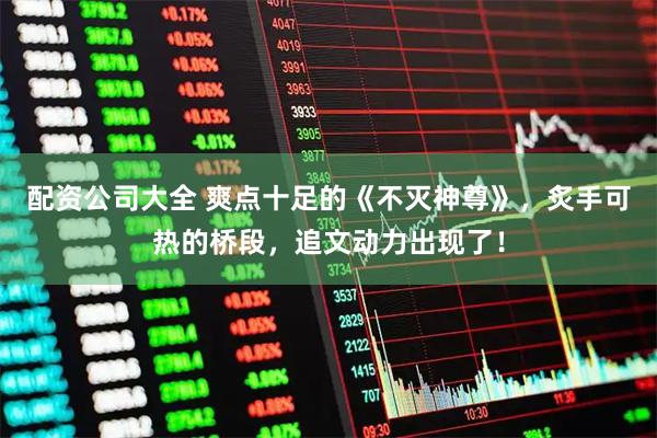 配资公司大全 爽点十足的《不灭神尊》，炙手可热的桥段，追文动力出现了！