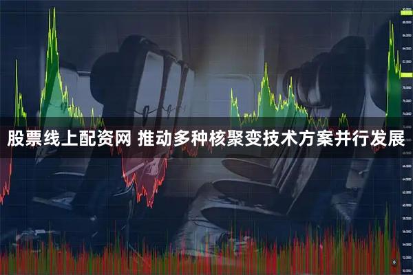 股票线上配资网 推动多种核聚变技术方案并行发展