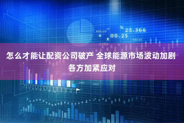 怎么才能让配资公司破产 全球能源市场波动加剧 各方加紧应对