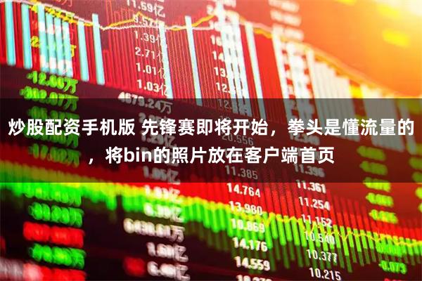 炒股配资手机版 先锋赛即将开始，拳头是懂流量的，将bin的照片放在客户端首页