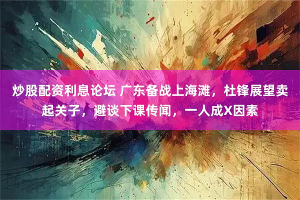 炒股配资利息论坛 广东备战上海滩，杜锋展望卖起关子，避谈下课传闻，一人成X因素