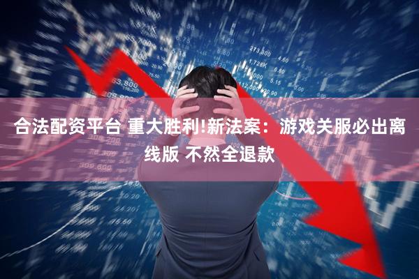 合法配资平台 重大胜利!新法案：游戏关服必出离线版 不然全退款