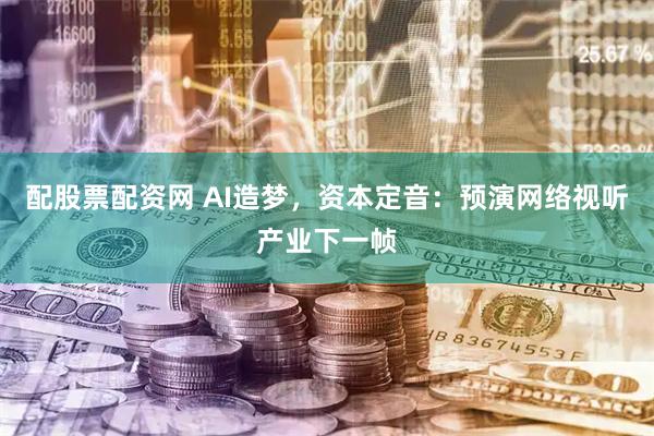 配股票配资网 AI造梦，资本定音：预演网络视听产业下一帧