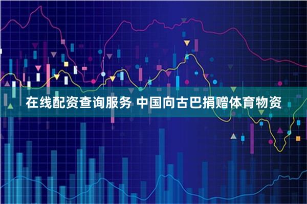 在线配资查询服务 中国向古巴捐赠体育物资