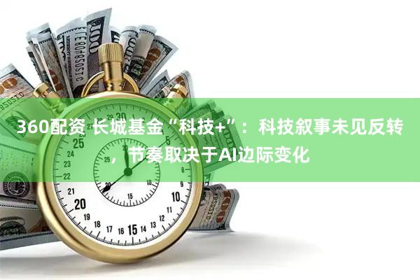 360配资 长城基金“科技+”：科技叙事未见反转，节奏取决于AI边际变化