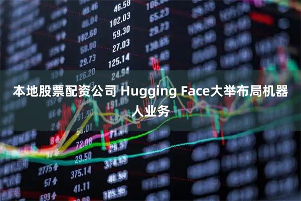 本地股票配资公司 Hugging Face大举布局机器人业务